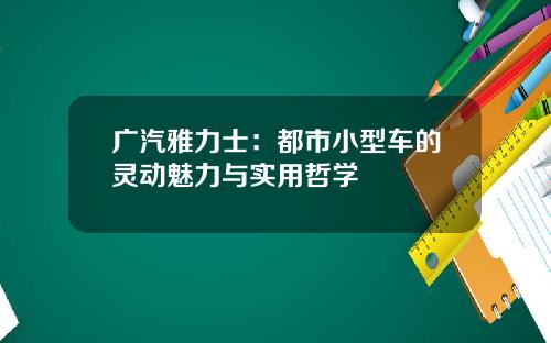 广汽雅力士：都市小型车的灵动魅力与实用哲学