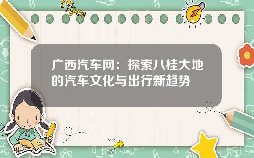 广西汽车网：探索八桂大地的汽车文化与出行新趋势