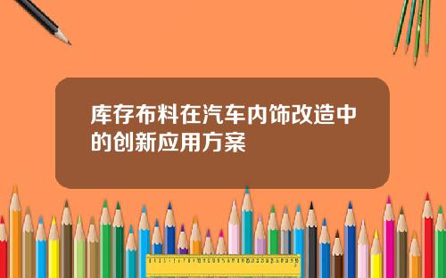 库存布料在汽车内饰改造中的创新应用方案