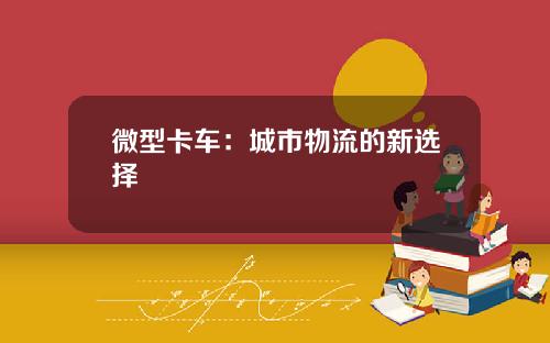 微型卡车：城市物流的新选择