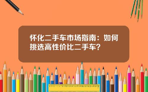 怀化二手车市场指南：如何挑选高性价比二手车？