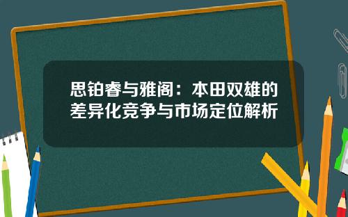 思铂睿与雅阁：本田双雄的差异化竞争与市场定位解析