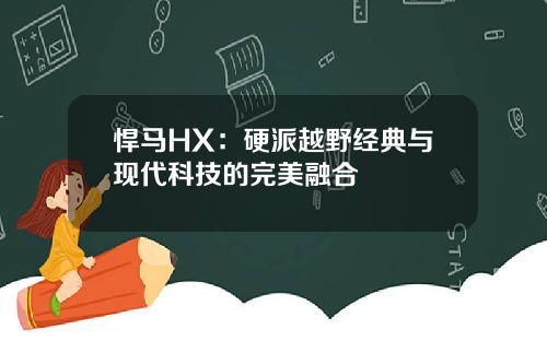 悍马HX：硬派越野经典与现代科技的完美融合