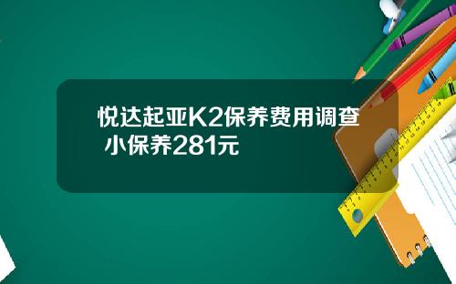 悦达起亚K2保养费用调查 小保养281元