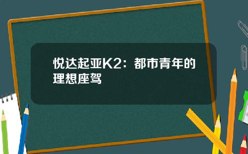 悦达起亚K2：都市青年的理想座驾