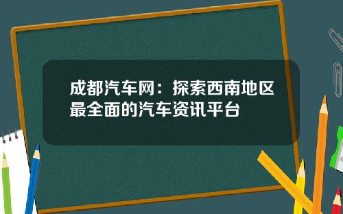 成都汽车网：探索西南地区最全面的汽车资讯平台