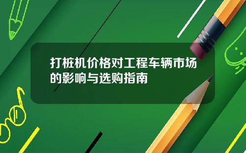 打桩机价格对工程车辆市场的影响与选购指南