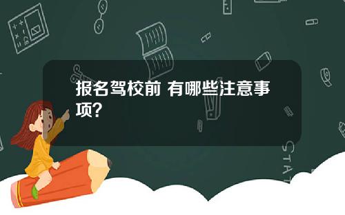 报名驾校前 有哪些注意事项？