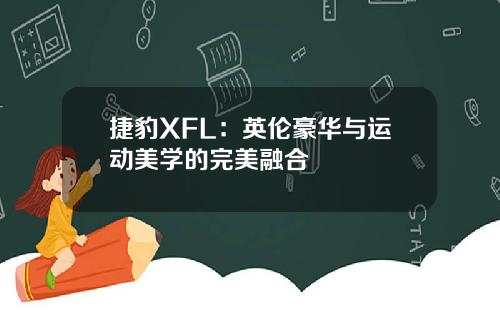 捷豹XFL：英伦豪华与运动美学的完美融合