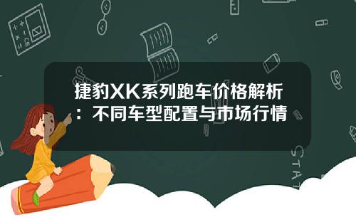 捷豹XK系列跑车价格解析：不同车型配置与市场行情