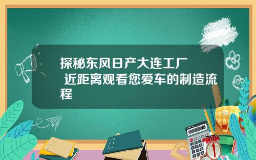 探秘东风日产大连工厂   近距离观看您爱车的制造流程