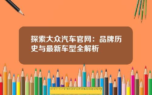 探索大众汽车官网：品牌历史与最新车型全解析