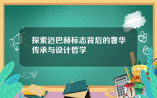 探索迈巴赫标志背后的奢华传承与设计哲学