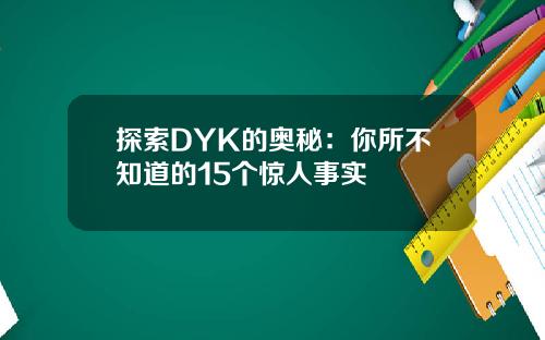 探索DYK的奥秘：你所不知道的15个惊人事实