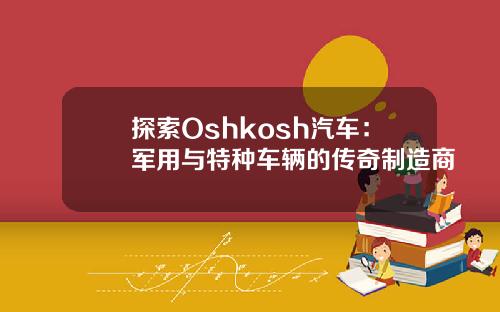 探索Oshkosh汽车：军用与特种车辆的传奇制造商