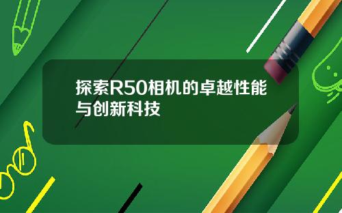 探索R50相机的卓越性能与创新科技