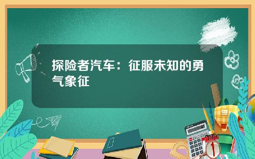 探险者汽车：征服未知的勇气象征