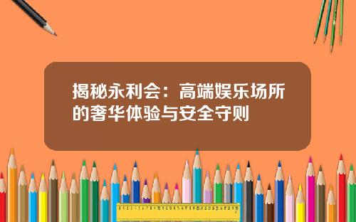 揭秘永利会：高端娱乐场所的奢华体验与安全守则