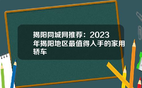 揭阳同城网推荐：2023年揭阳地区最值得入手的家用轿车