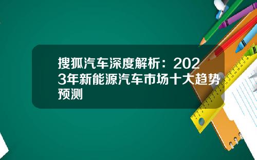 搜狐汽车深度解析：2023年新能源汽车市场十大趋势预测