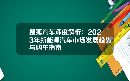 搜狐汽车深度解析：2023年新能源汽车市场发展趋势与购车指南