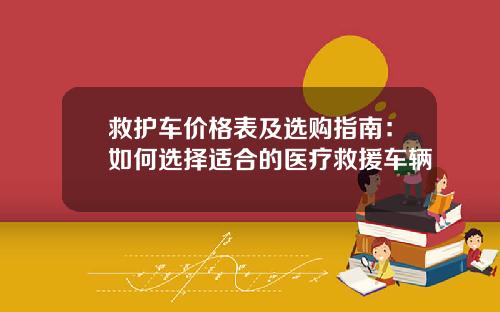 救护车价格表及选购指南：如何选择适合的医疗救援车辆