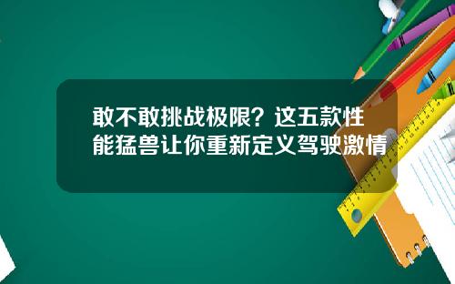 敢不敢挑战极限？这五款性能猛兽让你重新定义驾驶激情