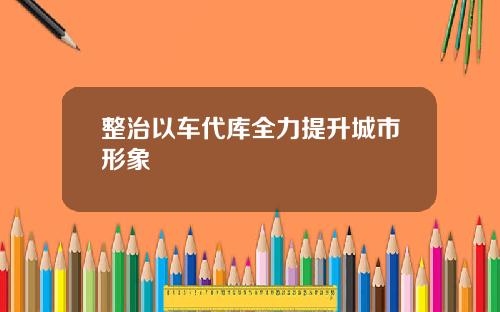 整治以车代库全力提升城市形象