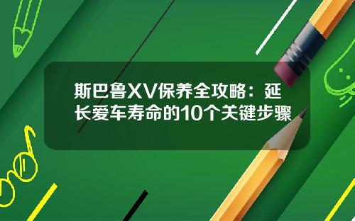 斯巴鲁XV保养全攻略：延长爱车寿命的10个关键步骤