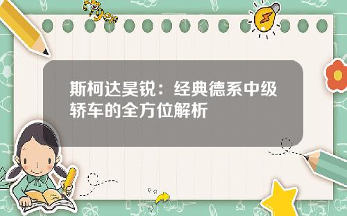 斯柯达昊锐：经典德系中级轿车的全方位解析
