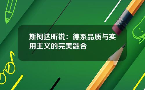 斯柯达昕锐：德系品质与实用主义的完美融合