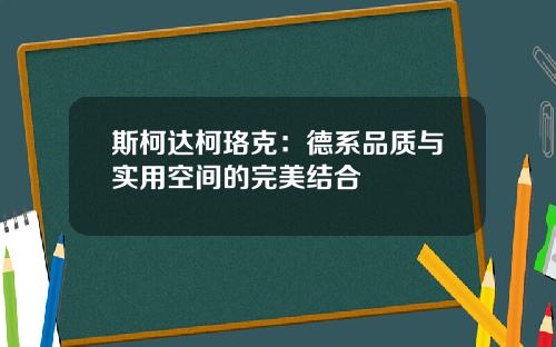 斯柯达柯珞克：德系品质与实用空间的完美结合