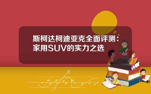 斯柯达柯迪亚克全面评测：家用SUV的实力之选
