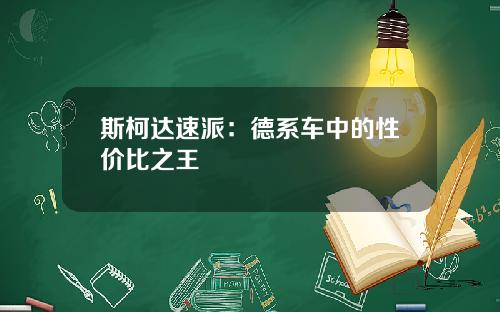 斯柯达速派：德系车中的性价比之王