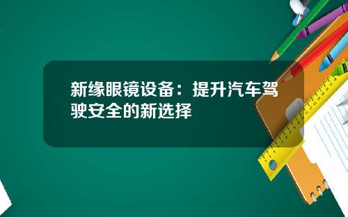 新缘眼镜设备：提升汽车驾驶安全的新选择