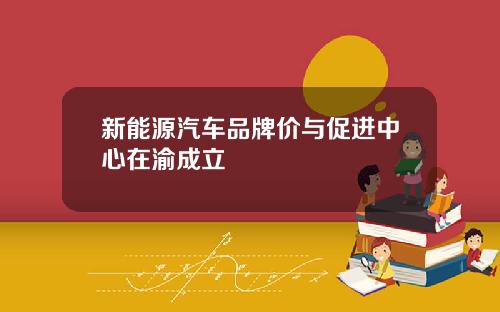 新能源汽车品牌价与促进中心在渝成立