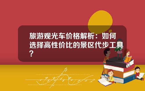 旅游观光车价格解析：如何选择高性价比的景区代步工具？