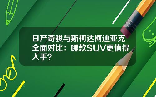 日产奇骏与斯柯达柯迪亚克全面对比:哪款SUV更值得入手?