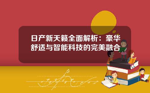 日产新天籁全面解析：豪华舒适与智能科技的完美融合