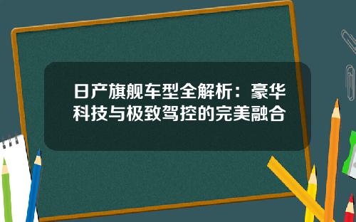 日产旗舰车型全解析：豪华科技与极致驾控的完美融合