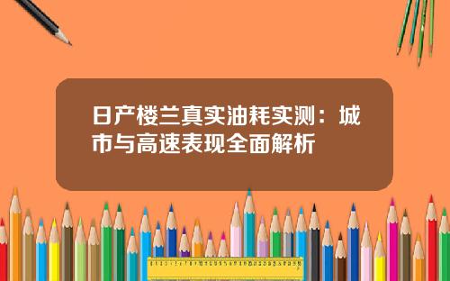 日产楼兰真实油耗实测：城市与高速表现全面解析