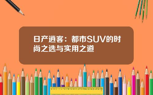 日产逍客：都市SUV的时尚之选与实用之道