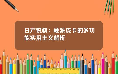 日产锐骐：硬派皮卡的多功能实用主义解析