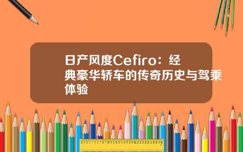 日产风度Cefiro：经典豪华轿车的传奇历史与驾乘体验