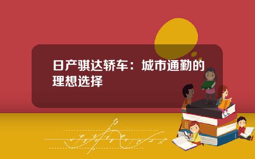 日产骐达轿车：城市通勤的理想选择