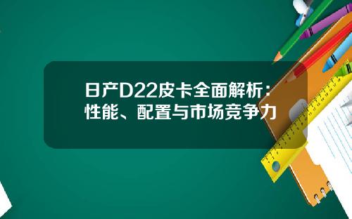日产D22皮卡全面解析：性能、配置与市场竞争力