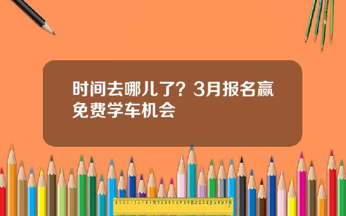 时间去哪儿了？3月报名赢免费学车机会