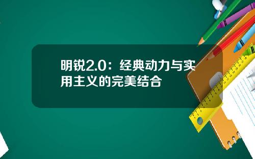 明锐2.0：经典动力与实用主义的完美结合