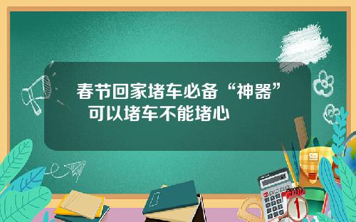 春节回家堵车必备“神器”  可以堵车不能堵心
