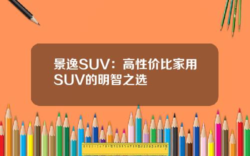 景逸SUV：高性价比家用SUV的明智之选